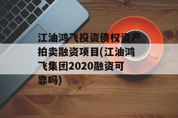 江油鸿飞投资债权资产拍卖融资项目(江油鸿飞集团2020融资可靠吗)