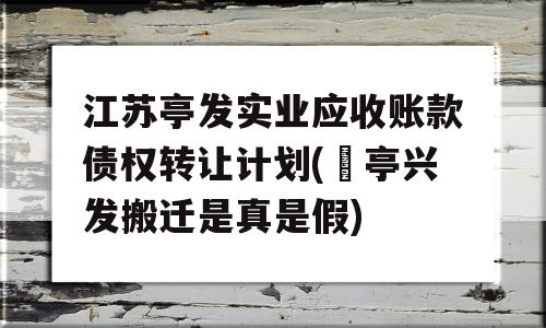 江苏亭发实业应收账款债权转让计划(猇亭兴发搬迁是真是假)