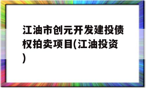 江油市创元开发建投债权拍卖项目(江油投资)