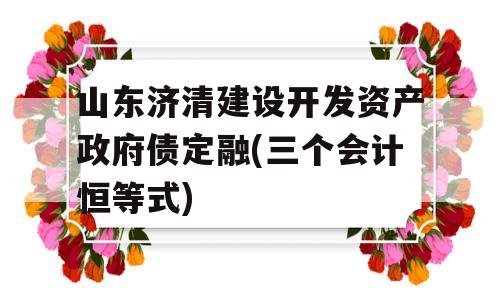 山东济清建设开发资产政府债定融(三个会计恒等式)