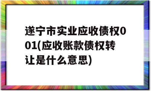 遂宁市实业应收债权001(应收账款债权转让是什么意思)