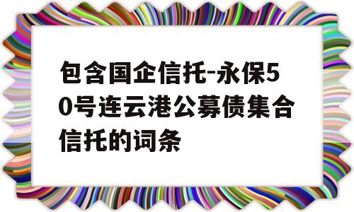 包含国企信托-永保50号连云港公募债集合信托的词条