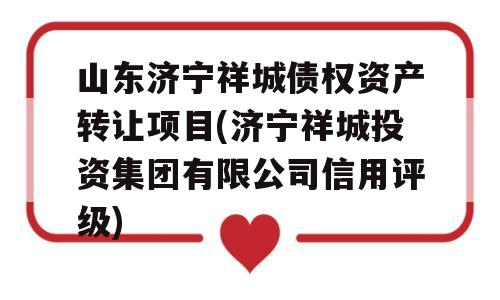 山东济宁祥城债权资产转让项目(济宁祥城投资集团有限公司信用评级)