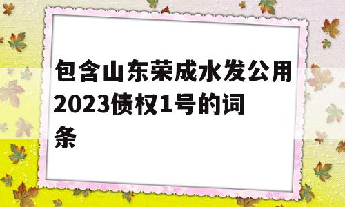 包含山东荣成水发公用2023债权1号的词条