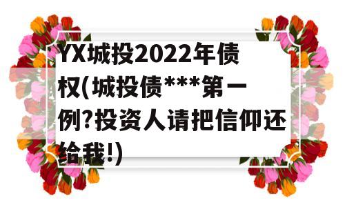 YX城投2022年债权(城投债***第一例?投资人请把信仰还给我!)