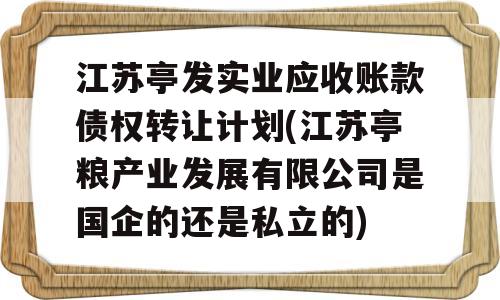 江苏亭发实业应收账款债权转让计划(江苏亭粮产业发展有限公司是国企的还是私立的)