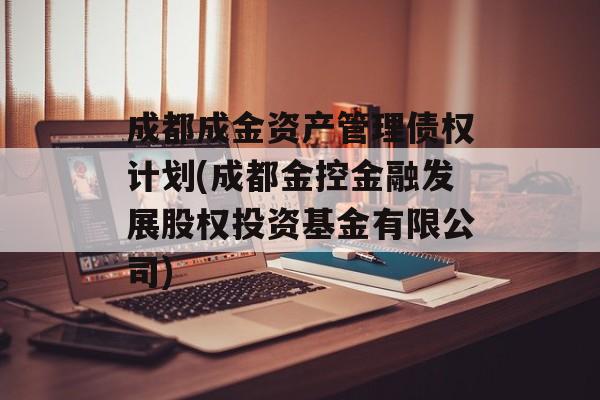 成都成金资产管理债权计划(成都金控金融发展股权投资基金有限公司)