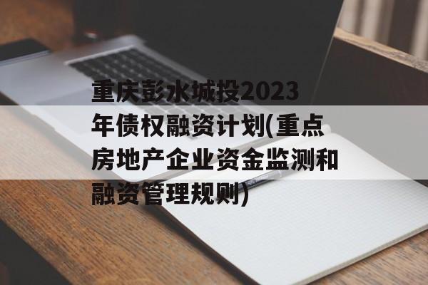 重庆彭水城投2023年债权融资计划(重点房地产企业资金监测和融资管理规则)