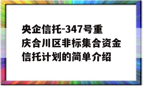 央企信托-347号重庆合川区非标集合资金信托计划的简单介绍