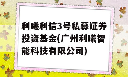 利曦利信3号私募证券投资基金(广州利曦智能科技有限公司)