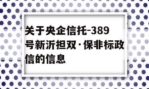 关于央企信托-389号新沂担双·保非标政信的信息