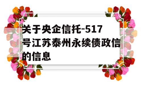 关于央企信托-517号江苏泰州永续债政信的信息