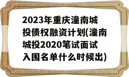 2023年重庆潼南城投债权融资计划(潼南城投2020笔试面试入围名单什么时候出)