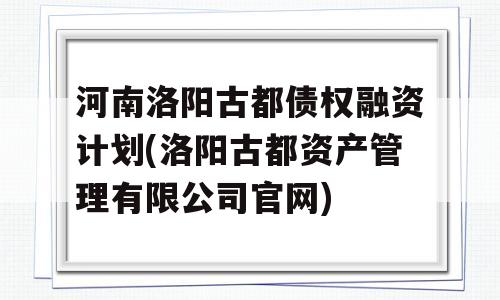 河南洛阳古都债权融资计划(洛阳古都资产管理有限公司官网)