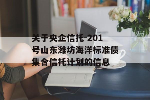 关于央企信托-201号山东潍坊海洋标准债集合信托计划的信息