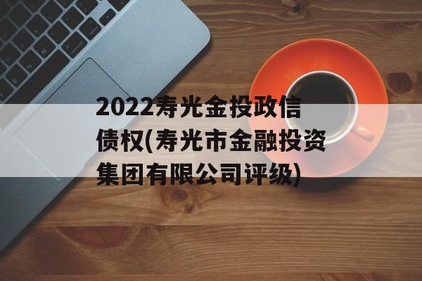 2022寿光金投政信债权(寿光市金融投资集团有限公司评级)