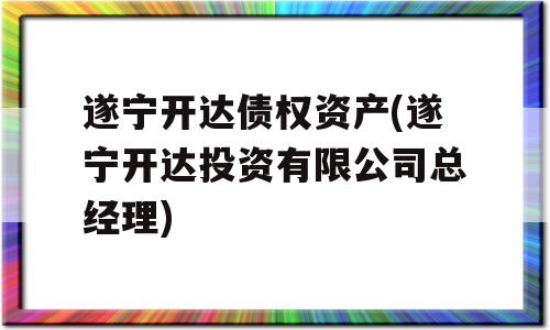 遂宁开达债权资产(遂宁开达投资有限公司总经理)