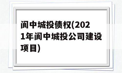 阆中城投债权(2021年阆中城投公司建设项目)