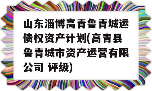 山东淄博高青鲁青城运债权资产计划(高青县鲁青城市资产运营有限公司 评级)