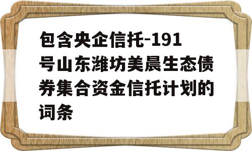 包含央企信托-191号山东潍坊美晨生态债券集合资金信托计划的词条