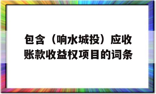 包含（响水城投）应收账款收益权项目的词条