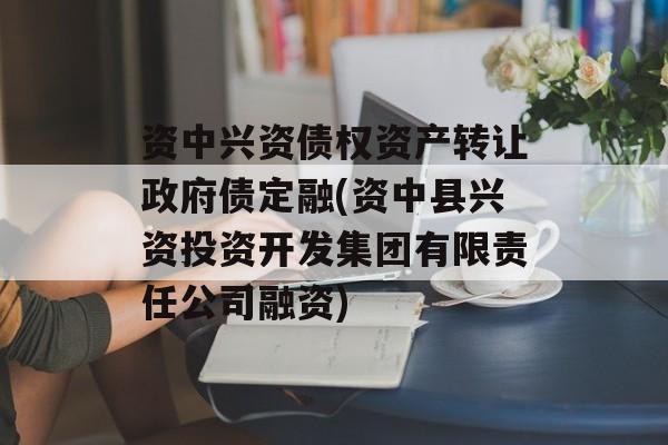 资中兴资债权资产转让政府债定融(资中县兴资投资开发集团有限责任公司融资)