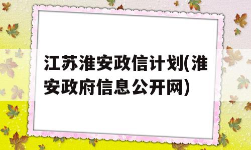 江苏淮安政信计划(淮安政府信息公开网)