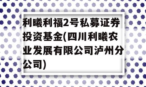 利曦利福2号私募证券投资基金(四川利曦农业发展有限公司泸州分公司)