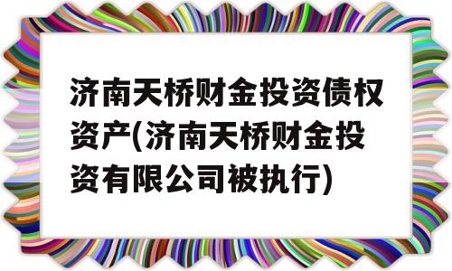 济南天桥财金投资债权资产(济南天桥财金投资有限公司被执行)