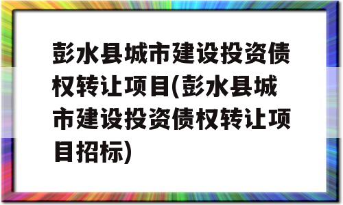 彭水县城市建设投资债权转让项目(彭水县城市建设投资债权转让项目招标)