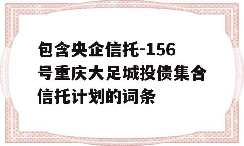 包含央企信托-156号重庆大足城投债集合信托计划的词条