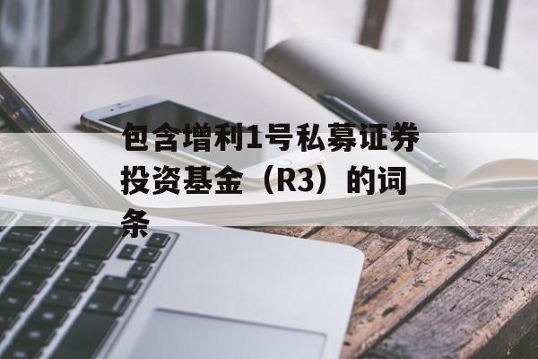 包含增利1号私募证券投资基金（R3）的词条