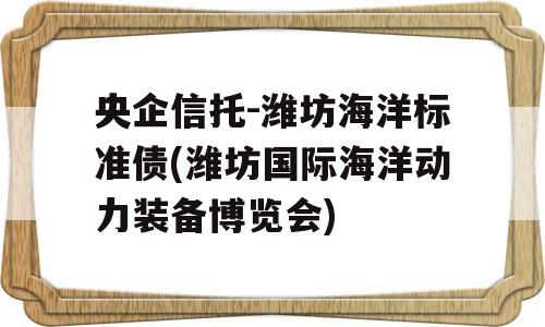 央企信托-潍坊海洋标准债(潍坊国际海洋动力装备博览会)