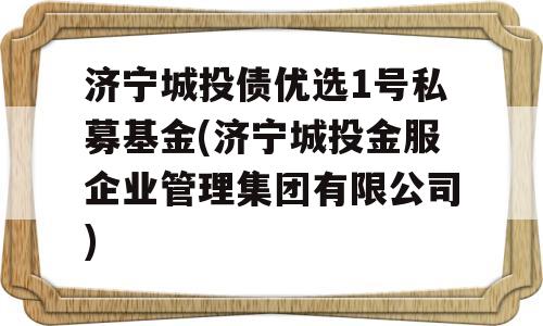 济宁城投债优选1号私募基金(济宁城投金服企业管理集团有限公司)