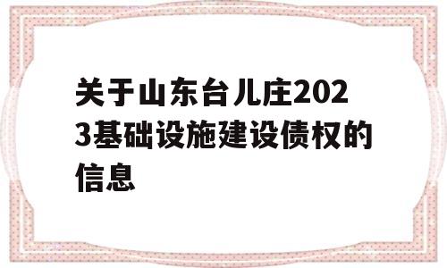 关于山东台儿庄2023基础设施建设债权的信息