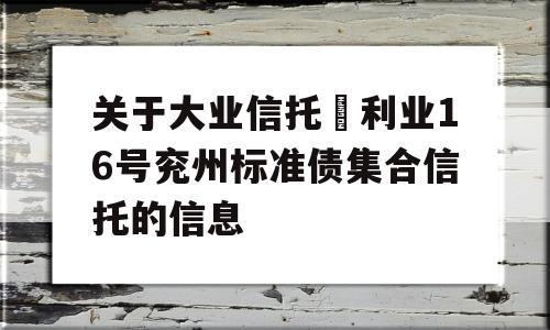 关于大业信托–利业16号兖州标准债集合信托的信息