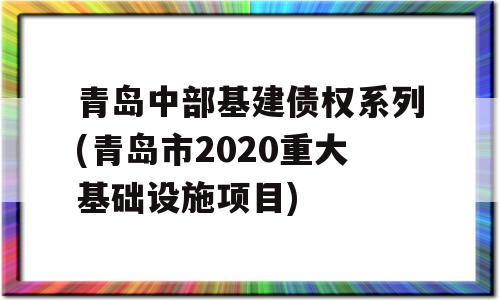 青岛中部基建债权系列(青岛市2020重大基础设施项目)