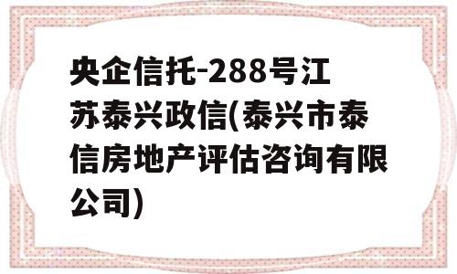 央企信托-288号江苏泰兴政信(泰兴市泰信房地产评估咨询有限公司)