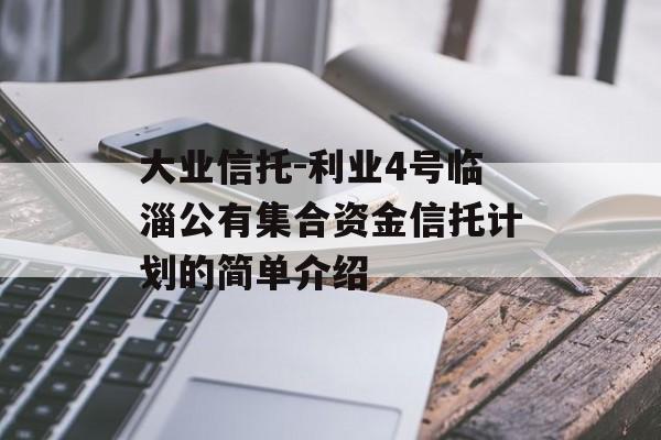 大业信托-利业4号临淄公有集合资金信托计划的简单介绍