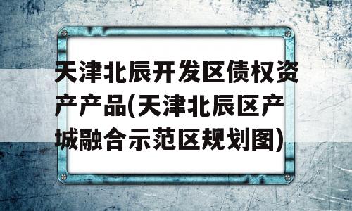 天津北辰开发区债权资产产品(天津北辰区产城融合示范区规划图)