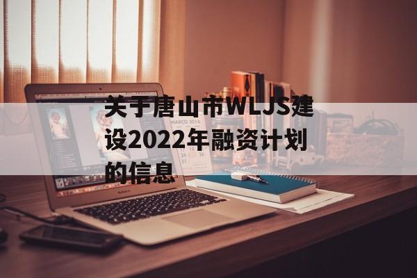 关于唐山市WLJS建设2022年融资计划的信息