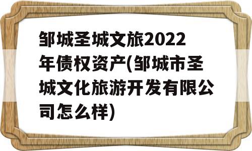 邹城圣城文旅2022年债权资产(邹城市圣城文化旅游开发有限公司怎么样)