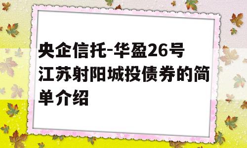 央企信托-华盈26号江苏射阳城投债券的简单介绍