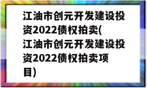 江油市创元开发建设投资2022债权拍卖(江油市创元开发建设投资2022债权拍卖项目)