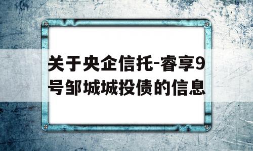 关于央企信托-睿享9号邹城城投债的信息