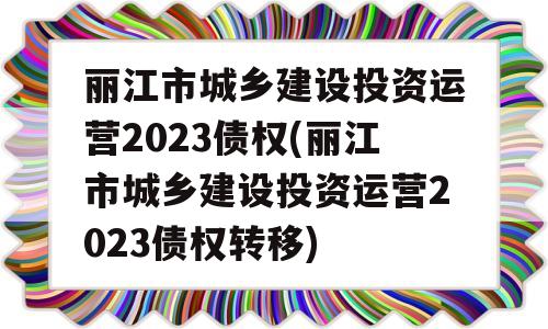 丽江市城乡建设投资运营2023债权(丽江市城乡建设投资运营2023债权转移)