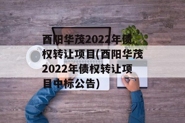 酉阳华茂2022年债权转让项目(酉阳华茂2022年债权转让项目中标公告)