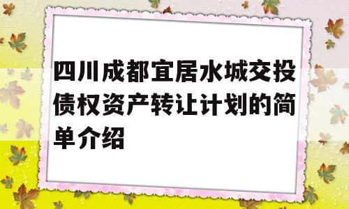 四川成都宜居水城交投债权资产转让计划的简单介绍