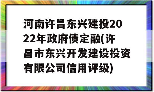 河南许昌东兴建投2022年政府债定融(许昌市东兴开发建设投资有限公司信用评级)