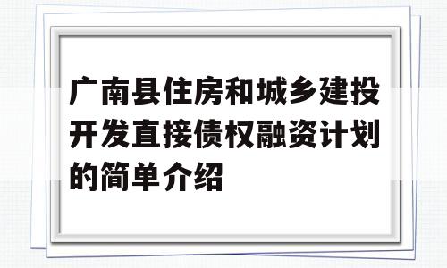 广南县住房和城乡建投开发直接债权融资计划的简单介绍